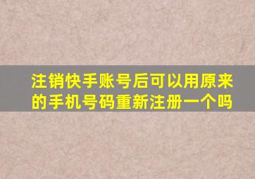 注销快手账号后可以用原来的手机号码重新注册一个吗