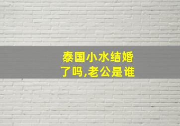 泰国小水结婚了吗,老公是谁