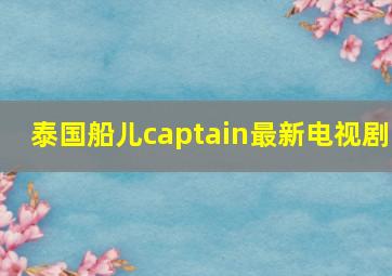 泰国船儿captain最新电视剧