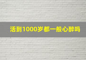 活到1000岁都一般心醉吗