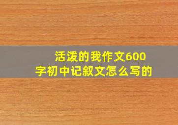 活泼的我作文600字初中记叙文怎么写的