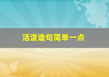 活泼造句简单一点