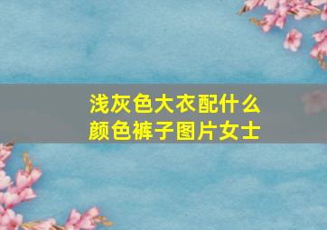 浅灰色大衣配什么颜色裤子图片女士