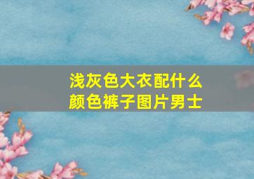 浅灰色大衣配什么颜色裤子图片男士