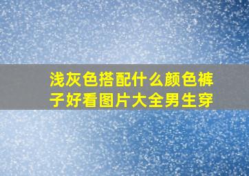 浅灰色搭配什么颜色裤子好看图片大全男生穿