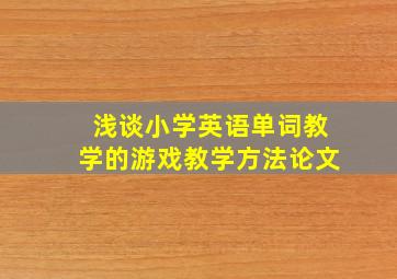 浅谈小学英语单词教学的游戏教学方法论文