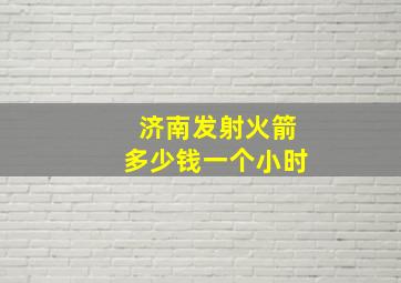 济南发射火箭多少钱一个小时