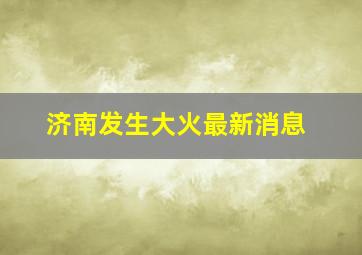 济南发生大火最新消息