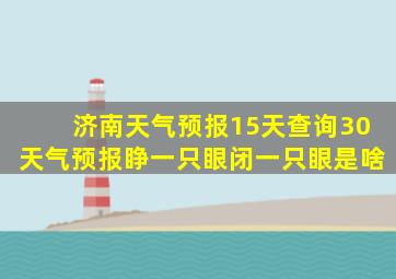 济南天气预报15天查询30天气预报睁一只眼闭一只眼是啥