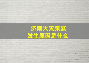 济南火灾频繁发生原因是什么