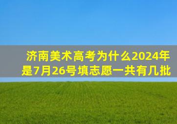 济南美术高考为什么2024年是7月26号填志愿一共有几批