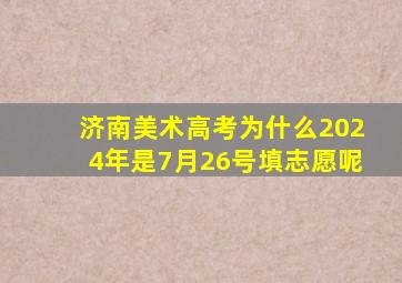 济南美术高考为什么2024年是7月26号填志愿呢