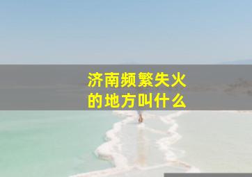 济南频繁失火的地方叫什么