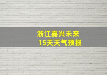 浙江嘉兴未来15天天气预报