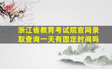 浙江省教育考试院官网录取查询一天有固定时间吗