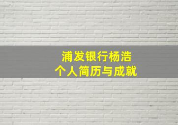 浦发银行杨浩个人简历与成就