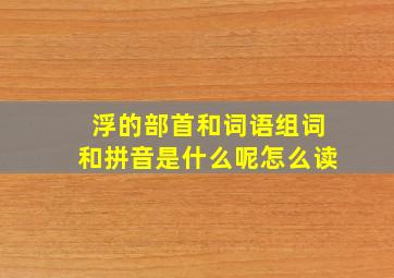 浮的部首和词语组词和拼音是什么呢怎么读