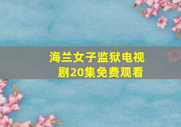 海兰女子监狱电视剧20集免费观看