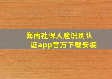 海南社保人脸识别认证app官方下载安装