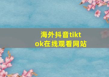 海外抖音tiktok在线观看网站