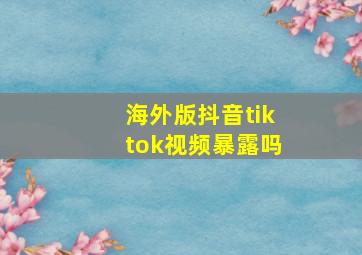 海外版抖音tiktok视频暴露吗