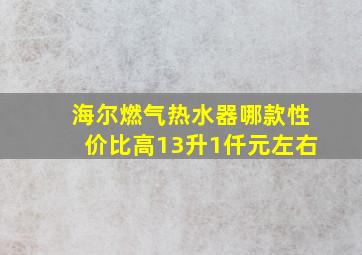 海尔燃气热水器哪款性价比高13升1仟元左右