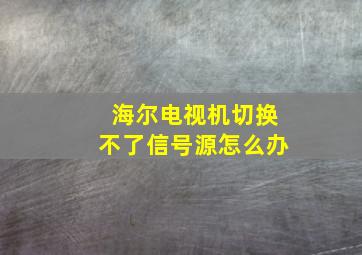 海尔电视机切换不了信号源怎么办