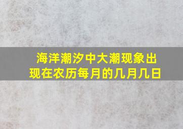 海洋潮汐中大潮现象出现在农历每月的几月几日