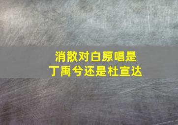 消散对白原唱是丁禹兮还是杜宣达