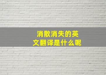 消散消失的英文翻译是什么呢