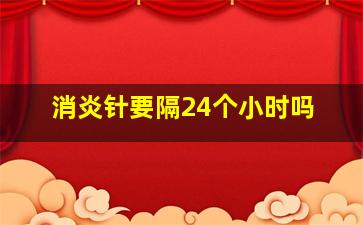 消炎针要隔24个小时吗