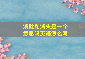 消除和消失是一个意思吗英语怎么写