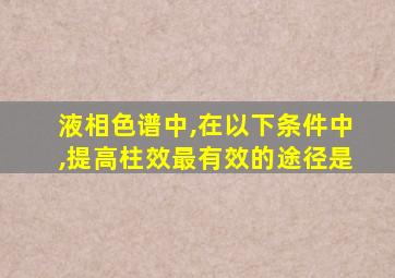 液相色谱中,在以下条件中,提高柱效最有效的途径是