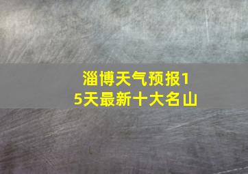 淄博天气预报15天最新十大名山