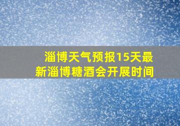 淄博天气预报15天最新淄博糖酒会开展时间