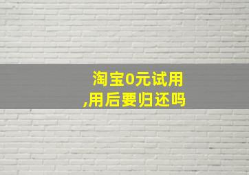 淘宝0元试用,用后要归还吗