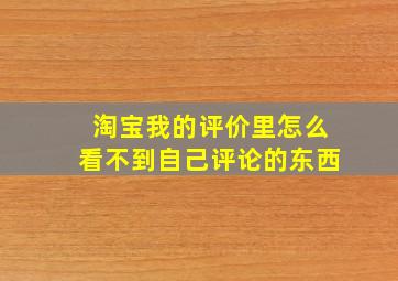 淘宝我的评价里怎么看不到自己评论的东西