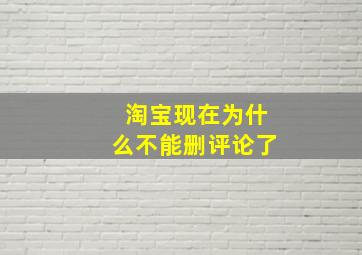 淘宝现在为什么不能删评论了