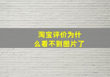 淘宝评价为什么看不到图片了