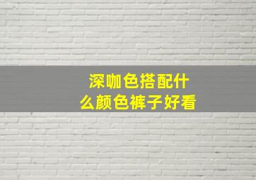 深咖色搭配什么颜色裤子好看