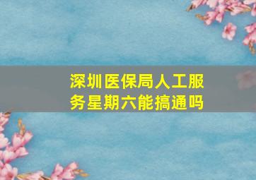 深圳医保局人工服务星期六能搞通吗