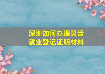 深圳如何办理灵活就业登记证明材料