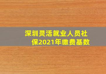 深圳灵活就业人员社保2021年缴费基数