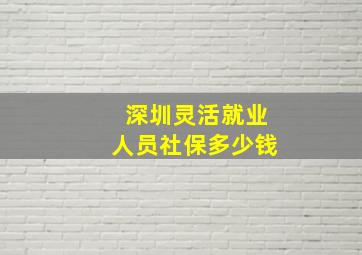 深圳灵活就业人员社保多少钱