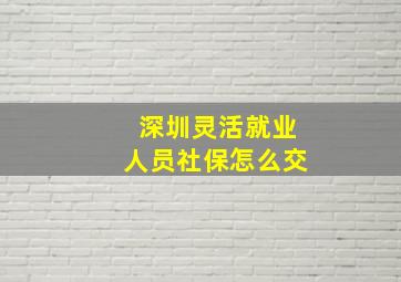 深圳灵活就业人员社保怎么交