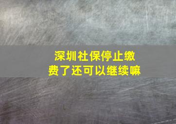 深圳社保停止缴费了还可以继续嘛