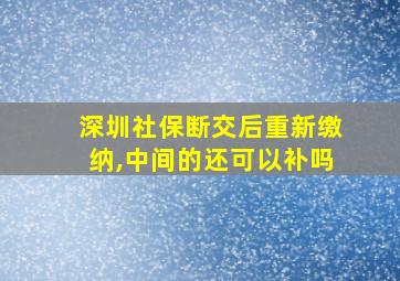 深圳社保断交后重新缴纳,中间的还可以补吗