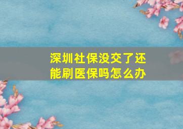 深圳社保没交了还能刷医保吗怎么办