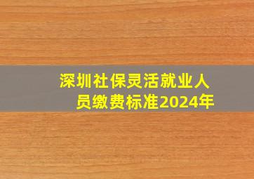 深圳社保灵活就业人员缴费标准2024年