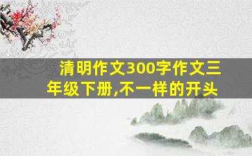 清明作文300字作文三年级下册,不一样的开头